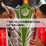 广东队116-105大胜四川(cba2021广东队vs四川)