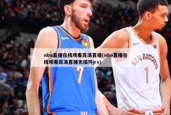 nba直播在线观看高清直播(nba直播在线观看高清直播无插件jrs)