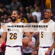 nba总决赛直播(nba总决赛直播在线观看)