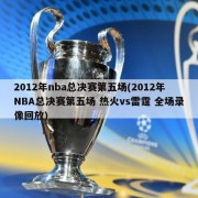 2012年nba总决赛第五场(2012年NBA总决赛第五场 热火vs雷霆 全场录像回放)