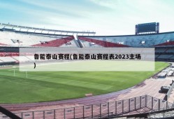 鲁能泰山赛程(鲁能泰山赛程表2023主场)